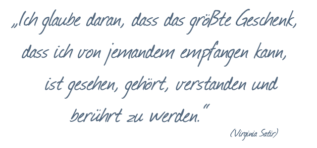 Zitat von Virginia Satir: „Ich glaube daran, dass das größte Geschenk, das ich von jemandem empfangen kann, ist gesehen, gehört, verstanden und berührt zu werden.“